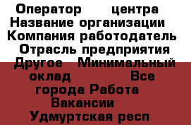 Оператор call-центра › Название организации ­ Компания-работодатель › Отрасль предприятия ­ Другое › Минимальный оклад ­ 25 000 - Все города Работа » Вакансии   . Удмуртская респ.